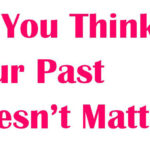 So You Think Your Past Doesn’t Matter?