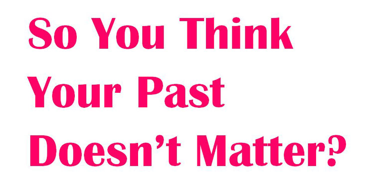 So You Think Your Past Doesn’t Matter?