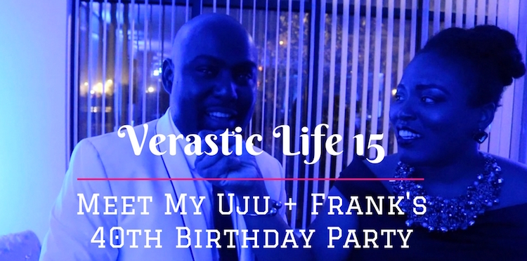 Verastic Life 15: Meet My Uju + Frank’s 40th Birthday Party